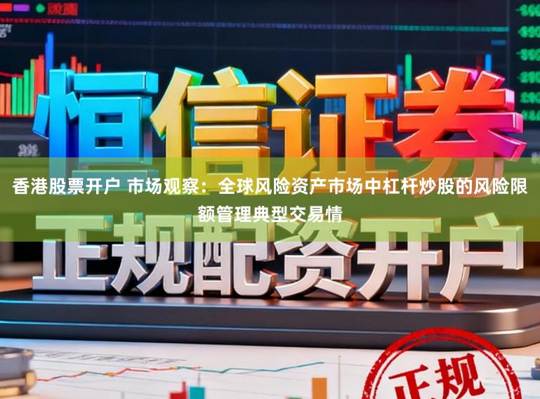 香港股票开户 市场观察：全球风险资产市场中杠杆炒股的风险限额管理典型交易情