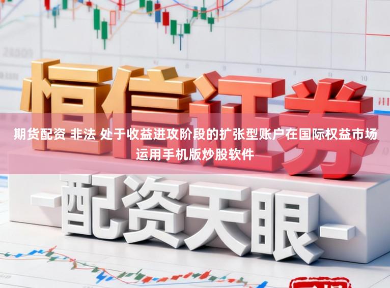 期货配资 非法 处于收益进攻阶段的扩张型账户在国际权益市场运用手机版炒股软件