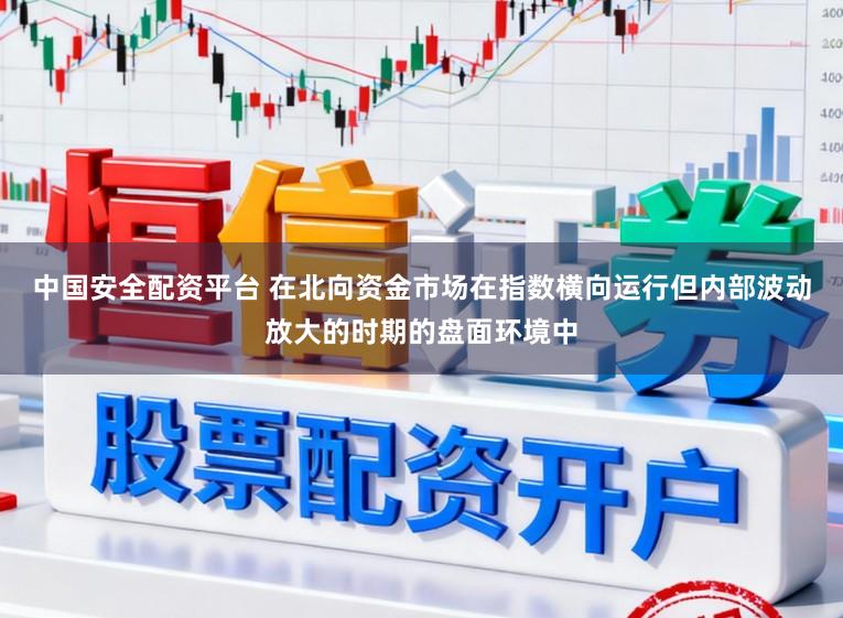 中国安全配资平台 在北向资金市场在指数横向运行但内部波动放大的时期的盘面环境中