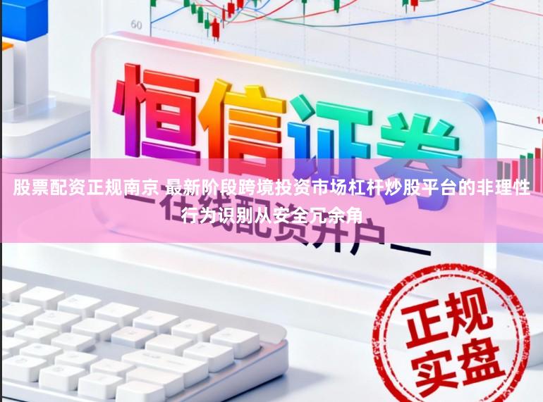 股票配资正规南京 最新阶段跨境投资市场杠杆炒股平台的非理性行为识别从安全冗余角