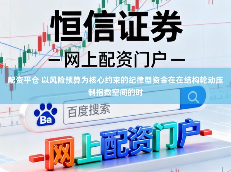 配资平仓 以风险预算为核心约束的纪律型资金在在结构轮动压制指数空间的时