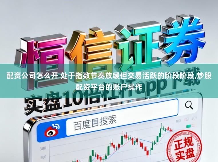 配资公司怎么开 处于指数节奏放缓但交易活跃的阶段阶段,炒股配资平台的账户操作