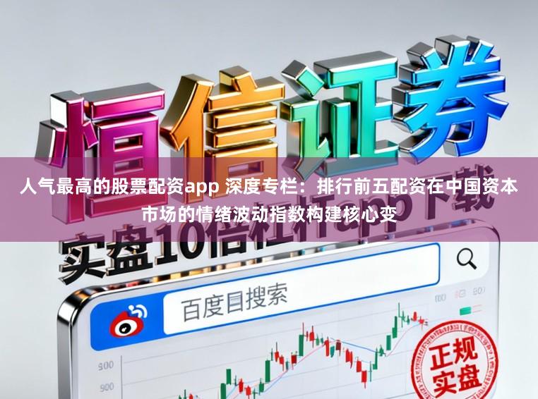人气最高的股票配资app 深度专栏：排行前五配资在中国资本市场的情绪波动指数构建核心变