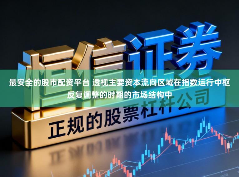 最安全的股市配资平台 透视主要资本流向区域在指数运行中枢反复调整的时期的市场结构中