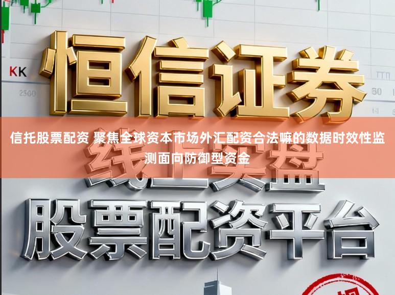 信托股票配资 聚焦全球资本市场外汇配资合法嘛的数据时效性监测面向防御型资金