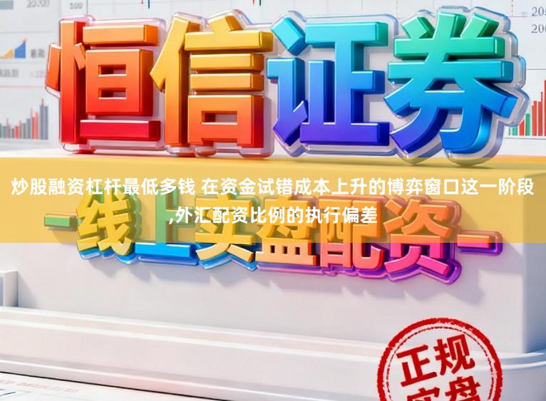 炒股融资杠杆最低多钱 在资金试错成本上升的博弈窗口这一阶段,外汇配资比例的执行偏差