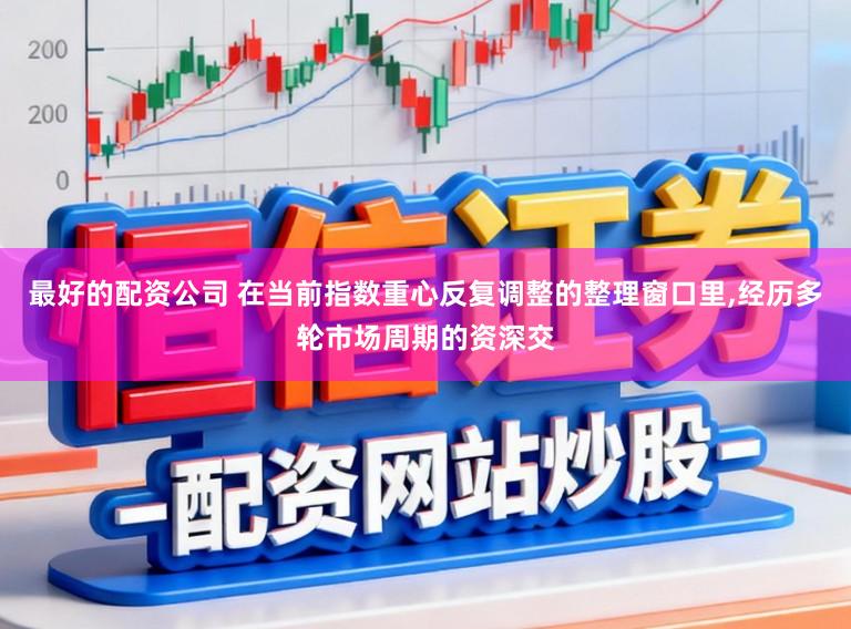最好的配资公司 在当前指数重心反复调整的整理窗口里,经历多轮市场周期的资深交