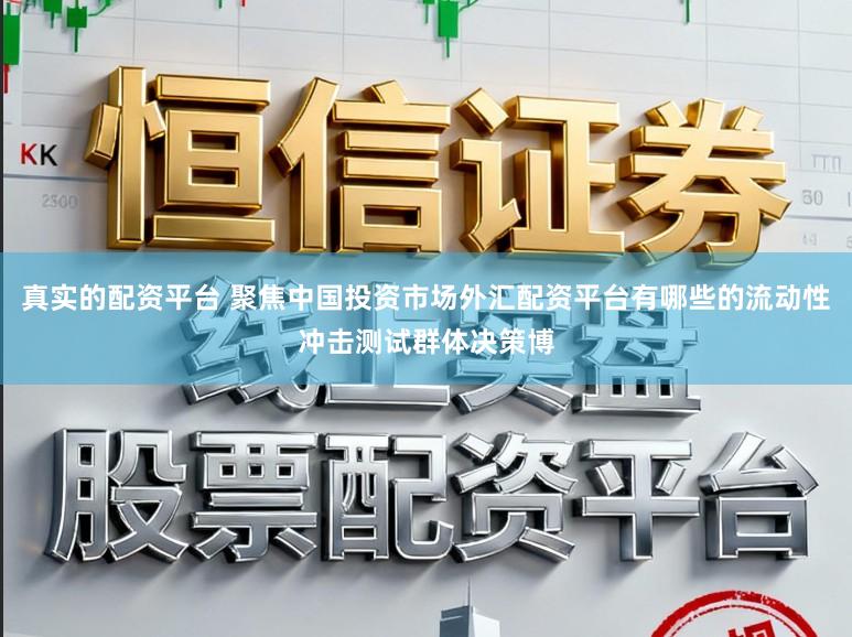 真实的配资平台 聚焦中国投资市场外汇配资平台有哪些的流动性冲击测试群体决策博