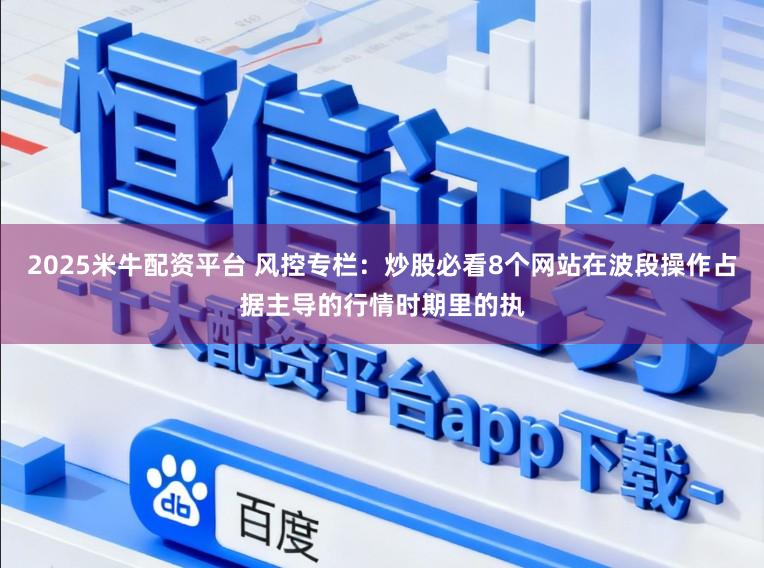 2025米牛配资平台 风控专栏：炒股必看8个网站在波段操作占据主导的行情时期里的执