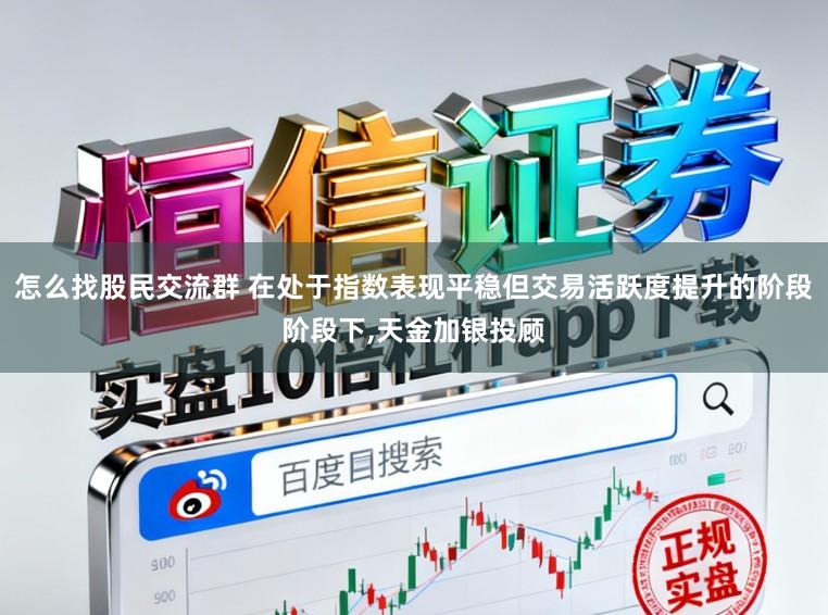 怎么找股民交流群 在处于指数表现平稳但交易活跃度提升的阶段阶段下,天金加银投顾
