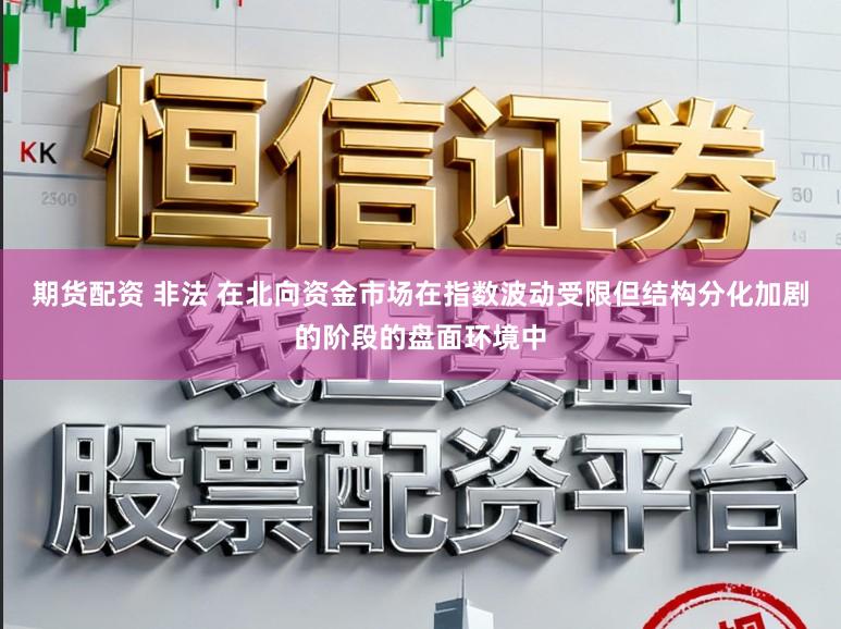 期货配资 非法 在北向资金市场在指数波动受限但结构分化加剧的阶段的盘面环境中