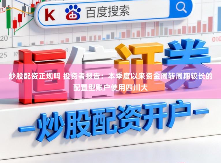 炒股配资正规吗 投资者报告：本季度以来资金周转周期较长的配置型账户使用四川大