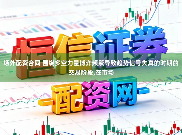场外配资合同 围绕多空力量博弈频繁导致趋势信号失真的时期的交易阶段,在市场