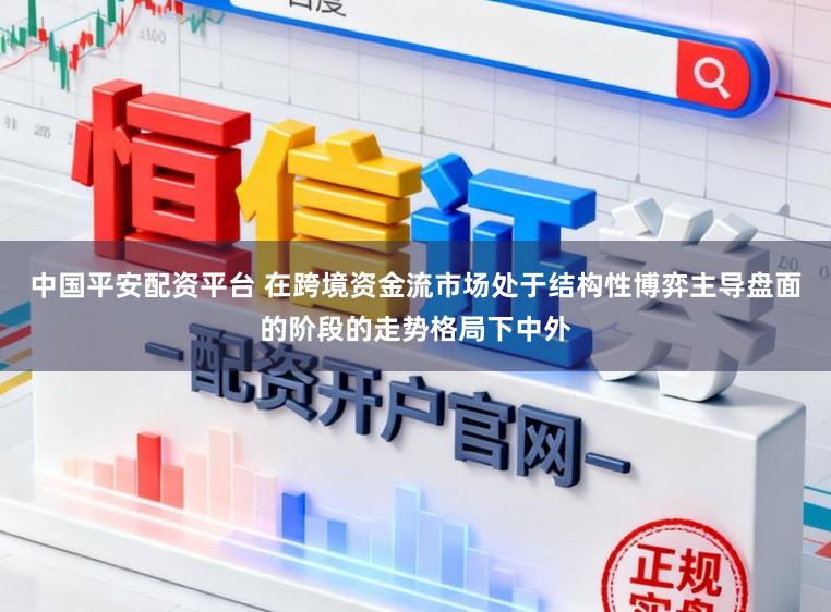 中国平安配资平台 在跨境资金流市场处于结构性博弈主导盘面的阶段的走势格局下中外