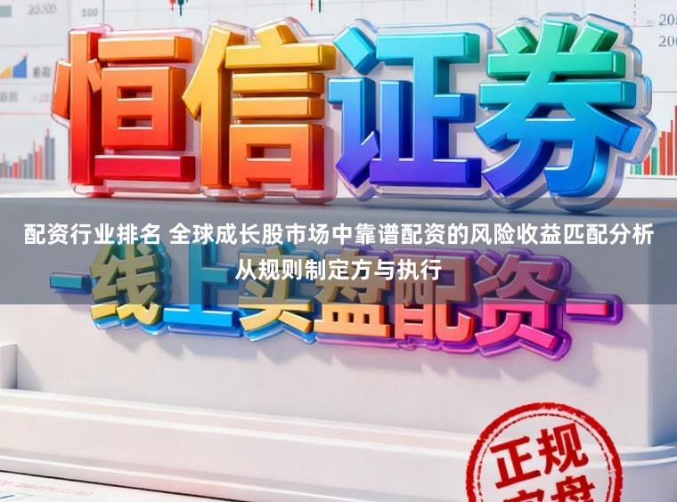 配资行业排名 全球成长股市场中靠谱配资的风险收益匹配分析从规则制定方与执行