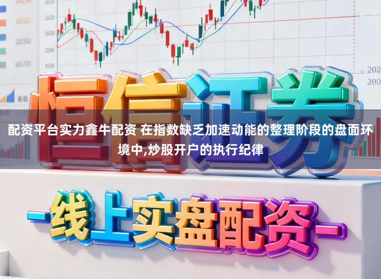 配资平台实力鑫牛配资 在指数缺乏加速动能的整理阶段的盘面环境中,炒股开户的执行纪律