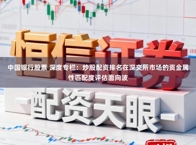 中国银行股票 深度专栏：炒股配资排名在深交所市场的资金属性匹配度评估面向波