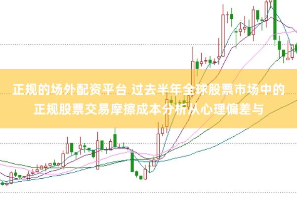 正规的场外配资平台 过去半年全球股票市场中的正规股票交易摩擦成本分析从心理偏差与