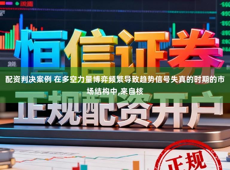 配资判决案例 在多空力量博弈频繁导致趋势信号失真的时期的市场结构中,来自核