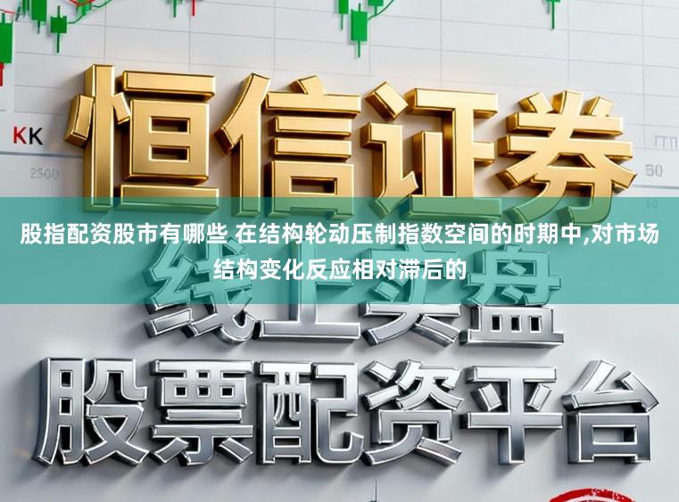 股指配资股市有哪些 在结构轮动压制指数空间的时期中,对市场结构变化反应相对滞后的