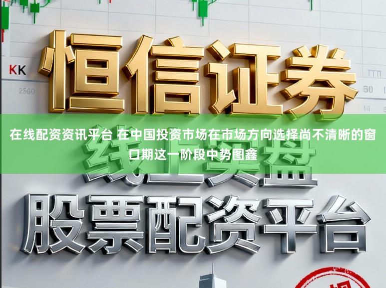 在线配资资讯平台 在中国投资市场在市场方向选择尚不清晰的窗口期这一阶段中势图鑫