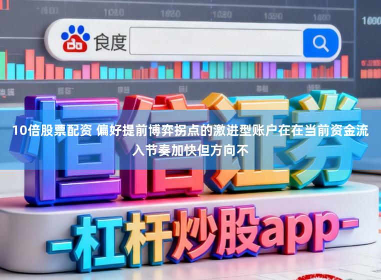 10倍股票配资 偏好提前博弈拐点的激进型账户在在当前资金流入节奏加快但方向不