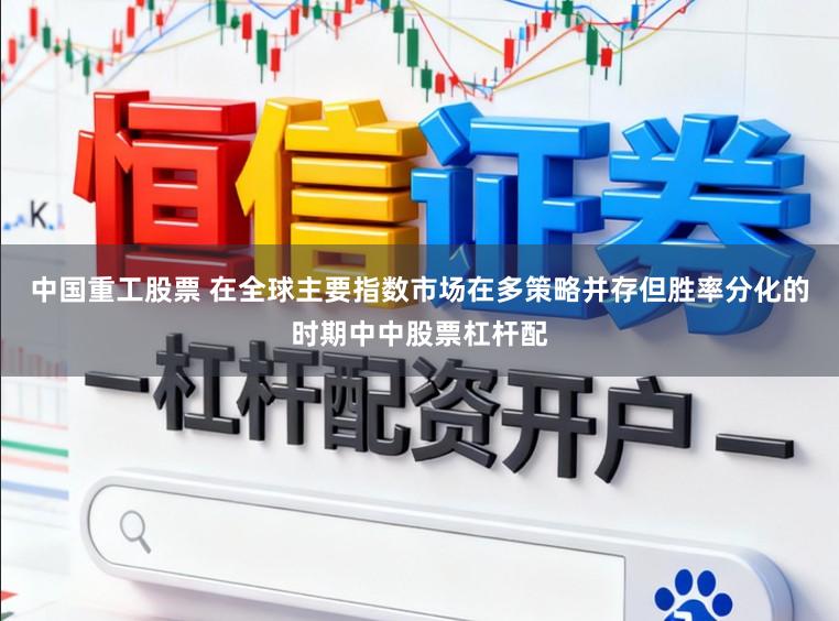 中国重工股票 在全球主要指数市场在多策略并存但胜率分化的时期中中股票杠杆配