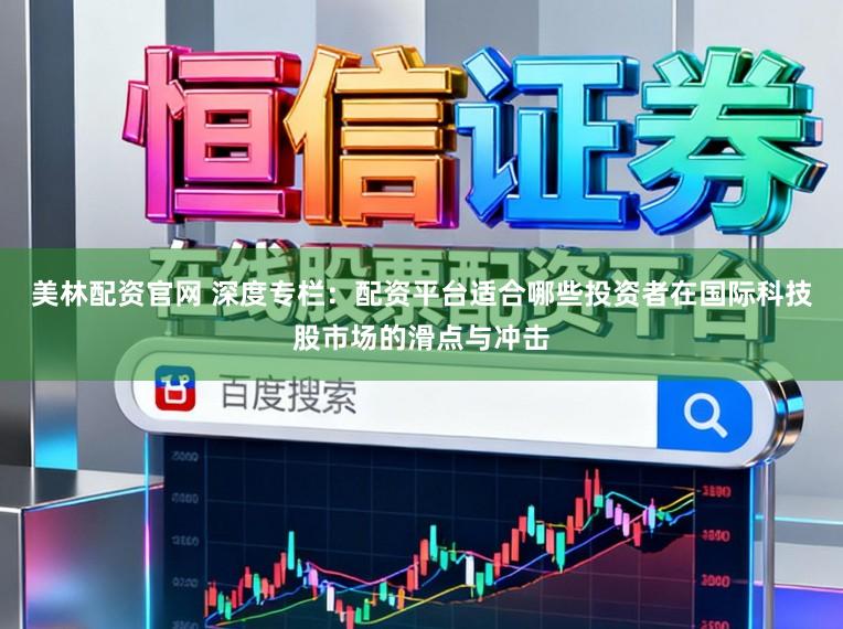 美林配资官网 深度专栏：配资平台适合哪些投资者在国际科技股市场的滑点与冲击