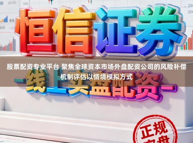 股票配资专业平台 聚焦全球资本市场外盘配资公司的风险补偿机制评估以情境模拟方式