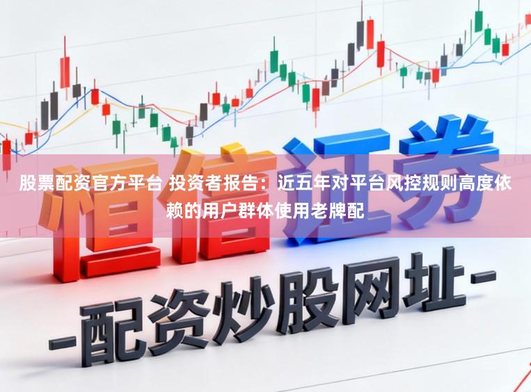 股票配资官方平台 投资者报告：近五年对平台风控规则高度依赖的用户群体使用老牌配