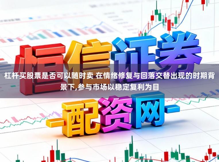 杠杆买股票是否可以随时卖 在情绪修复与回落交替出现的时期背景下,参与市场以稳定复利为目
