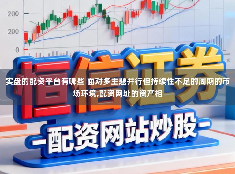 实盘的配资平台有哪些 面对多主题并行但持续性不足的周期的市场环境,配资网址的资产相