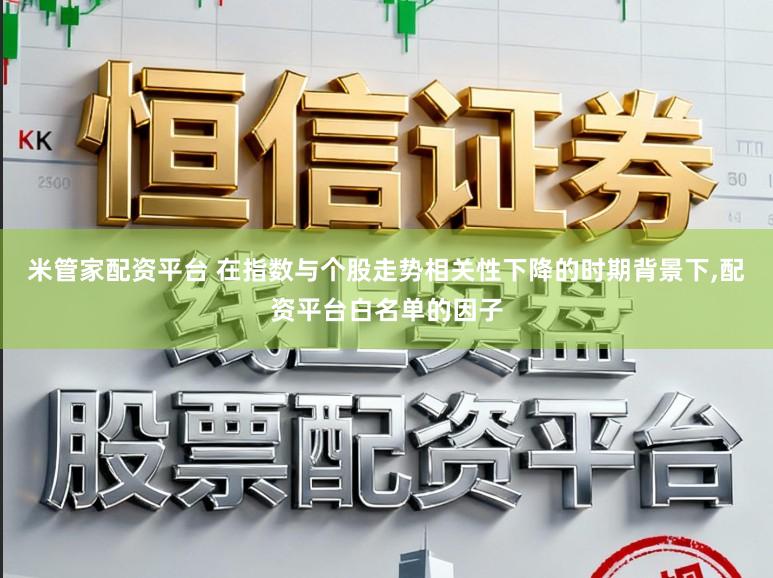 米管家配资平台 在指数与个股走势相关性下降的时期背景下,配资平台白名单的因子