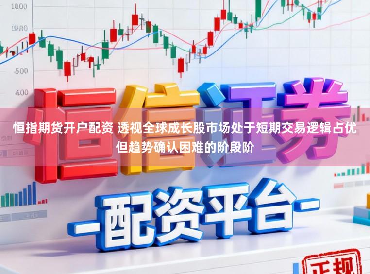 恒指期货开户配资 透视全球成长股市场处于短期交易逻辑占优但趋势确认困难的阶段阶