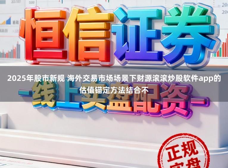 2025年股市新规 海外交易市场场景下财源滚滚炒股软件app的估值锚定方法结合不