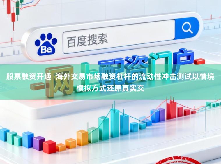 股票融资开通  海外交易市场融资杠杆的流动性冲击测试以情境模拟方式还原真实交