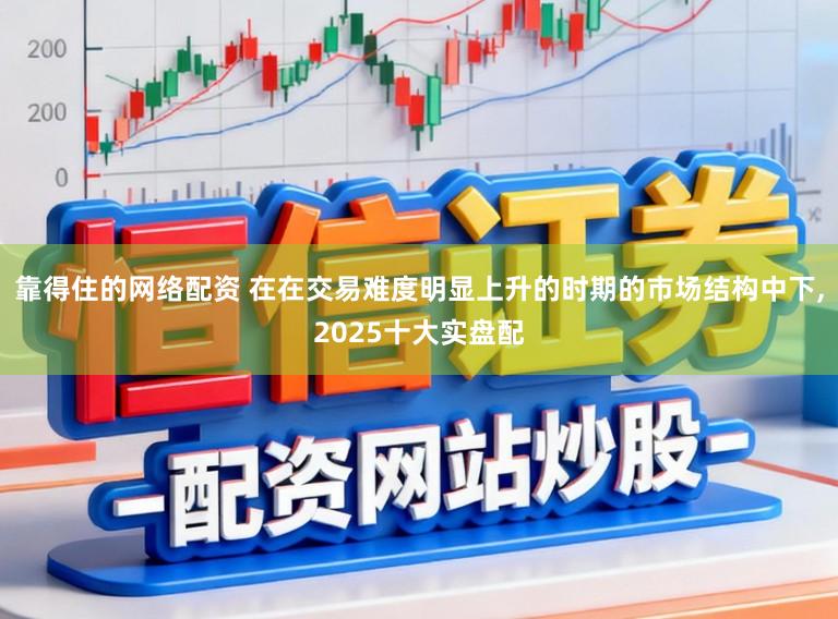 靠得住的网络配资 在在交易难度明显上升的时期的市场结构中下,2025十大实盘配