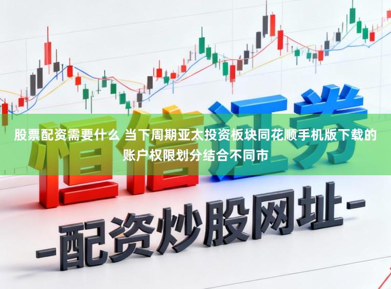 股票配资需要什么 当下周期亚太投资板块同花顺手机版下载的账户权限划分结合不同市