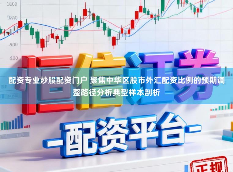 配资专业炒股配资门户 聚焦中华区股市外汇配资比例的预期调整路径分析典型样本剖析