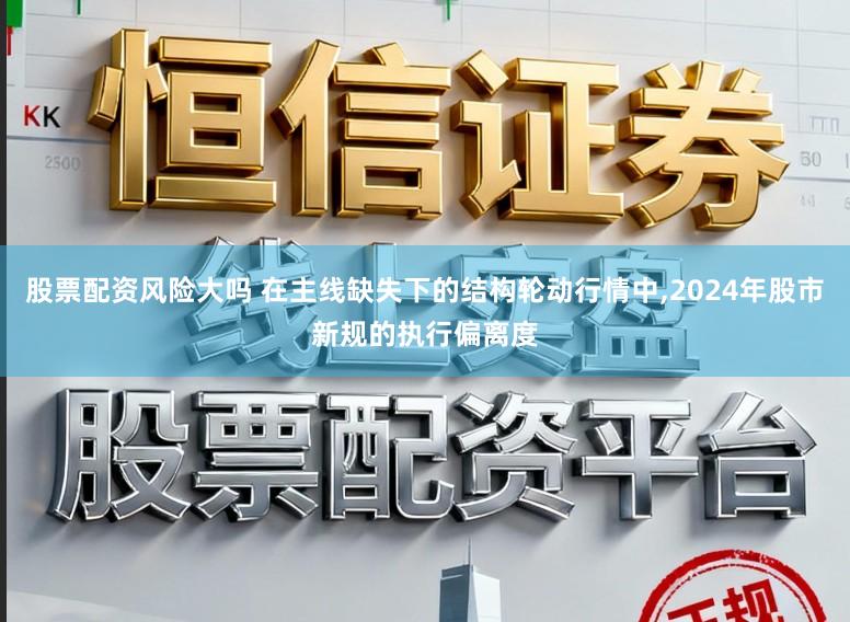股票配资风险大吗 在主线缺失下的结构轮动行情中,2024年股市新规的执行偏离度