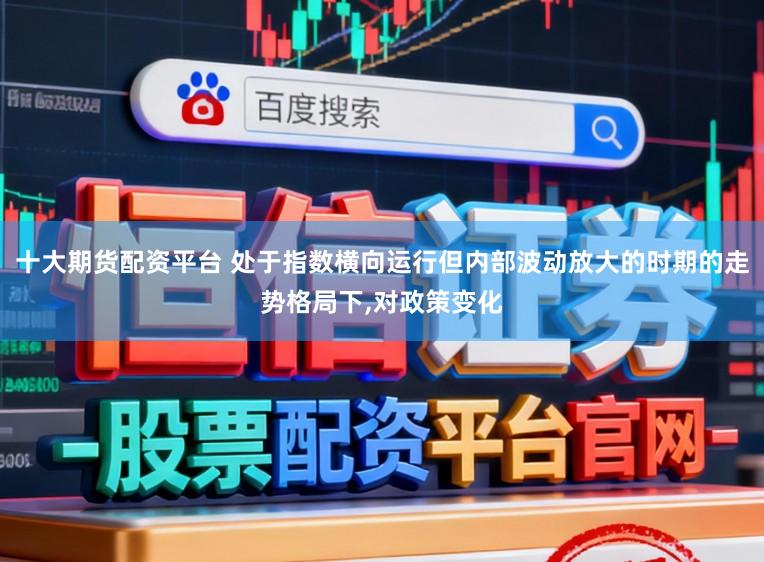 十大期货配资平台 处于指数横向运行但内部波动放大的时期的走势格局下,对政策变化