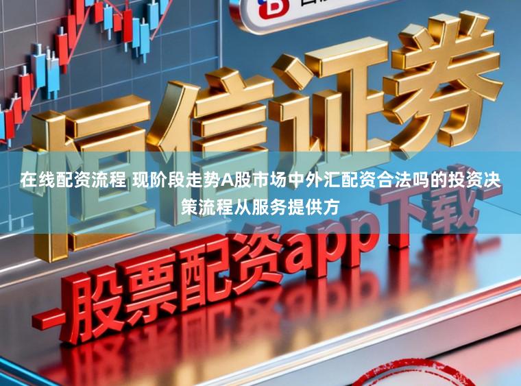 在线配资流程 现阶段走势A股市场中外汇配资合法吗的投资决策流程从服务提供方