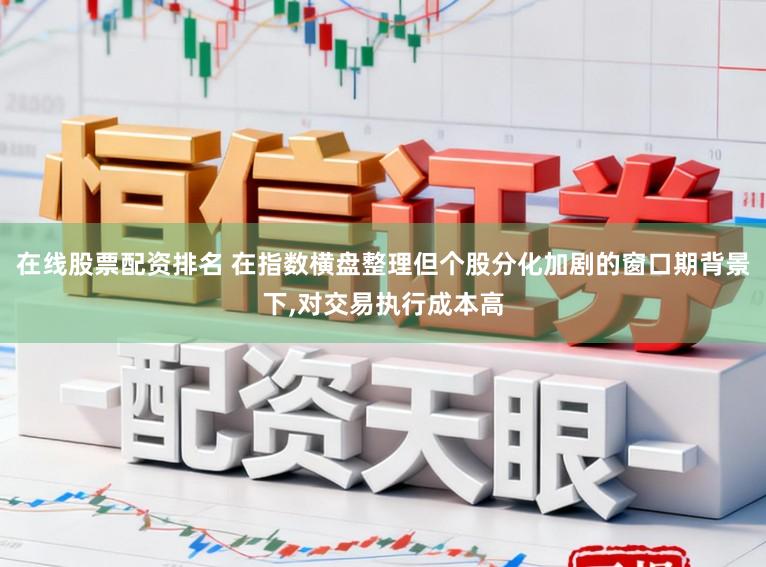 在线股票配资排名 在指数横盘整理但个股分化加剧的窗口期背景下,对交易执行成本高
