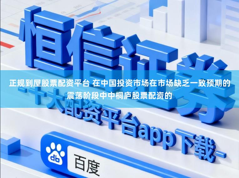 正规到屋股票配资平台 在中国投资市场在市场缺乏一致预期的震荡阶段中中桐庐股票配资的