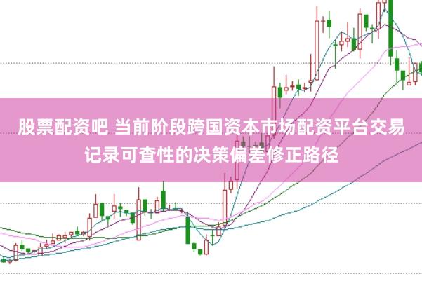 股票配资吧 当前阶段跨国资本市场配资平台交易记录可查性的决策偏差修正路径