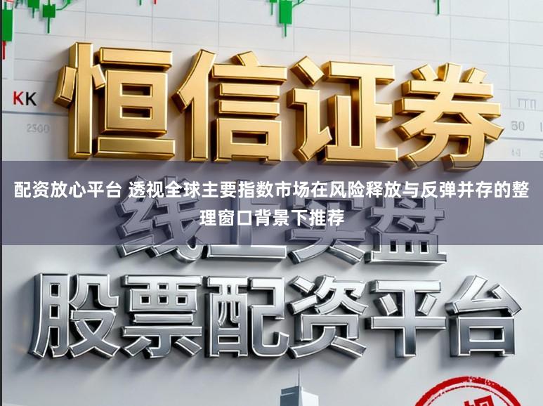 配资放心平台 透视全球主要指数市场在风险释放与反弹并存的整理窗口背景下推荐
