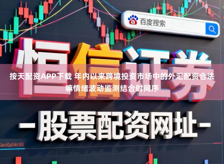 按天配资APP下载 年内以来跨境投资市场中的外汇配资合法嘛情绪波动监测结合时间序