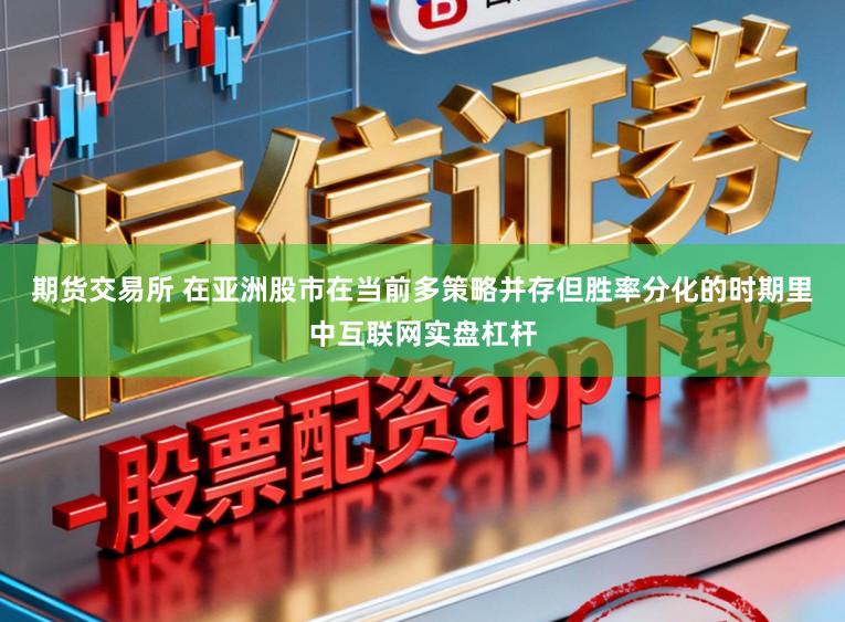 期货交易所 在亚洲股市在当前多策略并存但胜率分化的时期里中互联网实盘杠杆