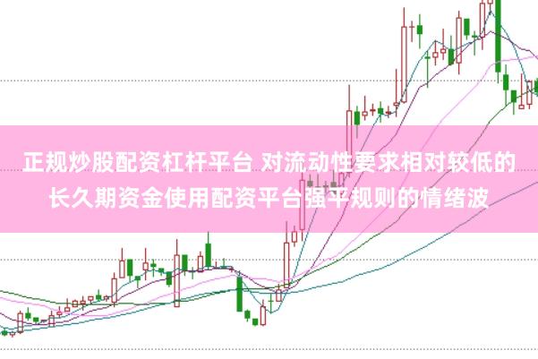 正规炒股配资杠杆平台 对流动性要求相对较低的长久期资金使用配资平台强平规则的情绪波
