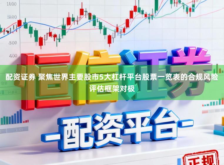 配资证券 聚焦世界主要股市5大杠杆平台股票一览表的合规风险评估框架对极